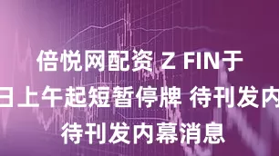 倍悦网配资 Z FIN于7月10日上午起短暂停牌 待刊发内幕消息